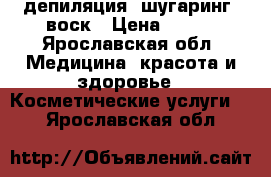 депиляция: шугаринг, воск › Цена ­ 250 - Ярославская обл. Медицина, красота и здоровье » Косметические услуги   . Ярославская обл.